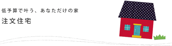 低予算で叶う、あなただけの家 注文住宅