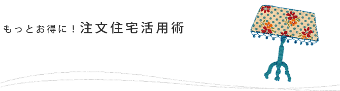 もっとお得に！注文住宅活用術