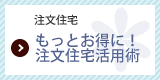 もっとお得に！注文住宅活用術
