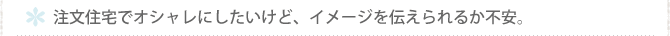 注文住宅でオシャレにしたいけど、イメージを伝えられるか不安。