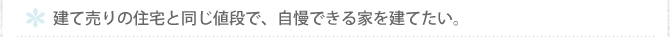 建て売りの住宅と同じ値段で、自慢できる家を建てたい。